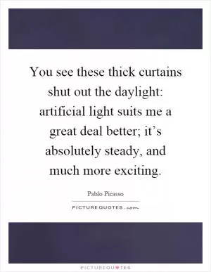 You see these thick curtains shut out the daylight: artificial light suits me a great deal better; it’s absolutely steady, and much more exciting Picture Quote #1