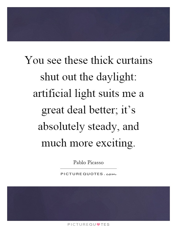 You see these thick curtains shut out the daylight: artificial light suits me a great deal better; it's absolutely steady, and much more exciting Picture Quote #1