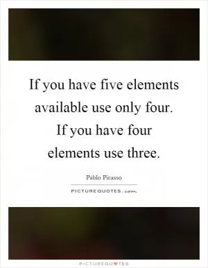 If you have five elements available use only four. If you have four elements use three Picture Quote #1