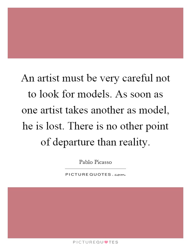An artist must be very careful not to look for models. As soon as one artist takes another as model, he is lost. There is no other point of departure than reality Picture Quote #1
