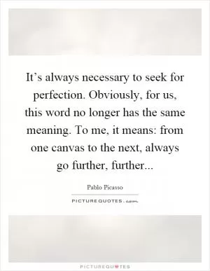 It’s always necessary to seek for perfection. Obviously, for us, this word no longer has the same meaning. To me, it means: from one canvas to the next, always go further, further Picture Quote #1
