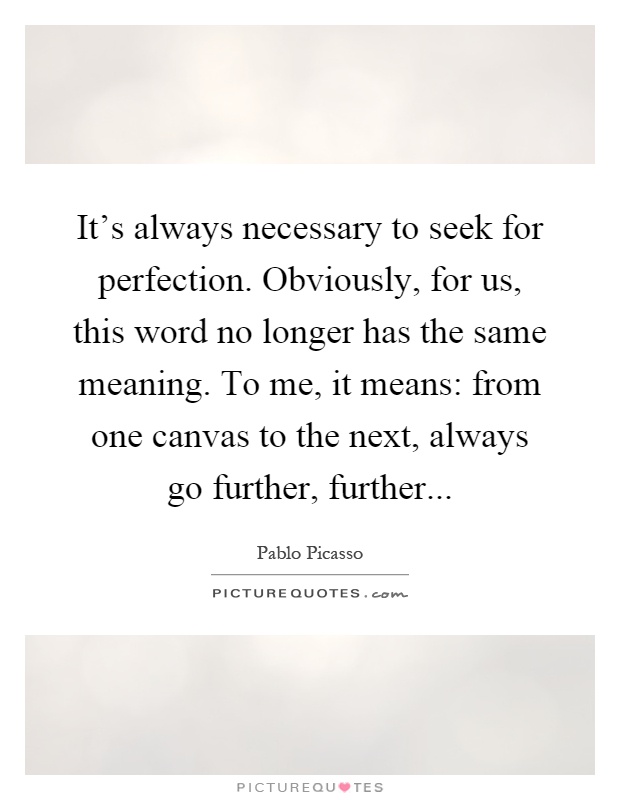 It's always necessary to seek for perfection. Obviously, for us, this word no longer has the same meaning. To me, it means: from one canvas to the next, always go further, further Picture Quote #1