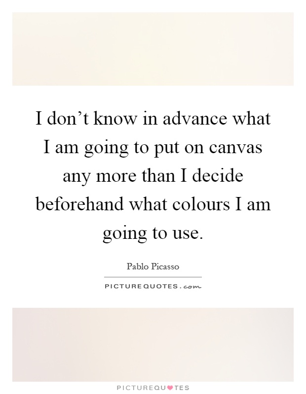 I don't know in advance what I am going to put on canvas any more than I decide beforehand what colours I am going to use Picture Quote #1