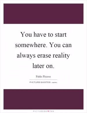 You have to start somewhere. You can always erase reality later on Picture Quote #1