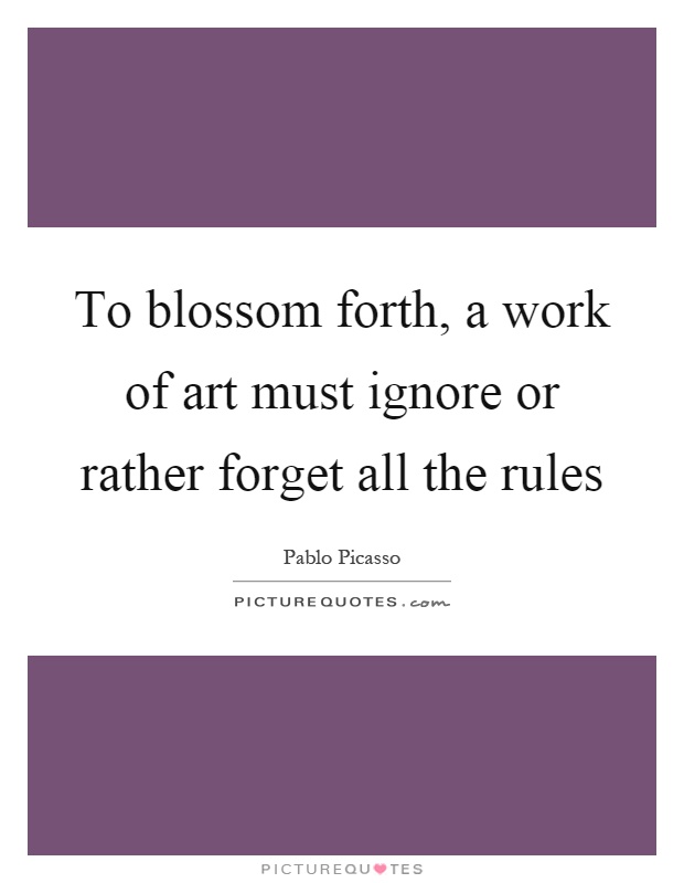To blossom forth, a work of art must ignore or rather forget all the rules Picture Quote #1