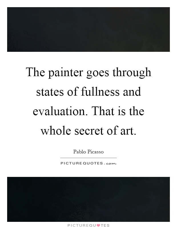The painter goes through states of fullness and evaluation. That is the whole secret of art Picture Quote #1