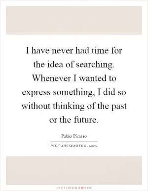 I have never had time for the idea of searching. Whenever I wanted to express something, I did so without thinking of the past or the future Picture Quote #1