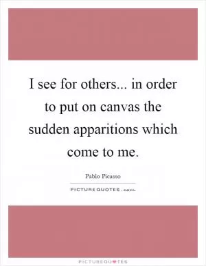 I see for others... in order to put on canvas the sudden apparitions which come to me Picture Quote #1