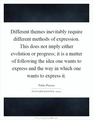 Different themes inevitably require different methods of expression. This does not imply either evolution or progress; it is a matter of following the idea one wants to express and the way in which one wants to express it Picture Quote #1