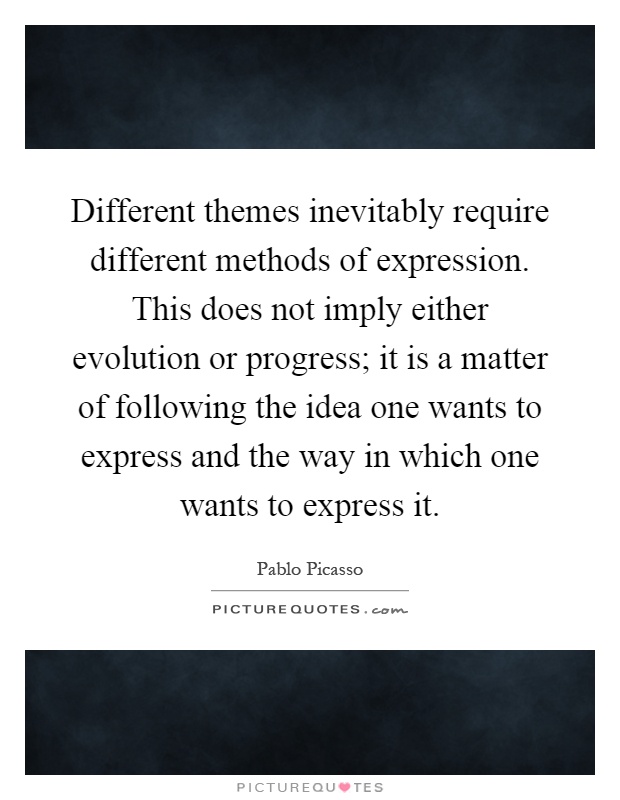 Different themes inevitably require different methods of expression. This does not imply either evolution or progress; it is a matter of following the idea one wants to express and the way in which one wants to express it Picture Quote #1