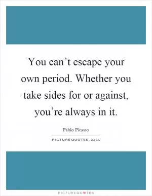 You can’t escape your own period. Whether you take sides for or against, you’re always in it Picture Quote #1