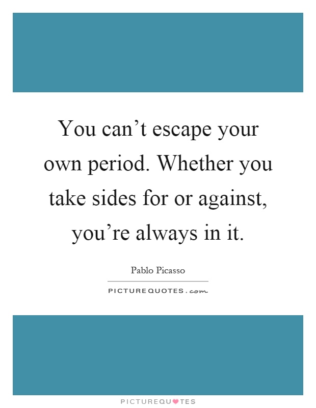 You can't escape your own period. Whether you take sides for or against, you're always in it Picture Quote #1