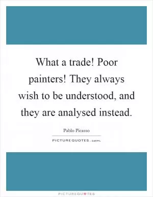 What a trade! Poor painters! They always wish to be understood, and they are analysed instead Picture Quote #1