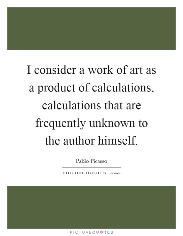 I consider a work of art as a product of calculations, calculations that are frequently unknown to the author himself Picture Quote #1