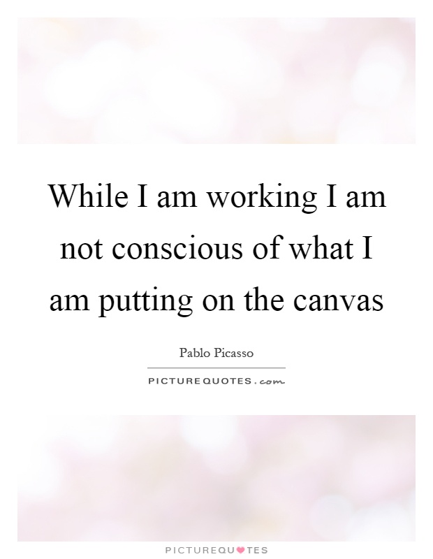 While I am working I am not conscious of what I am putting on the canvas Picture Quote #1