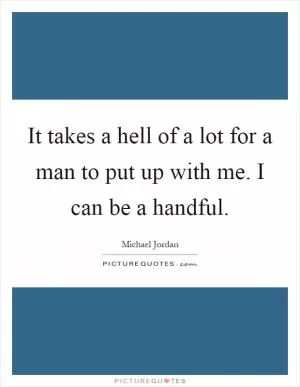 It takes a hell of a lot for a man to put up with me. I can be a handful Picture Quote #1