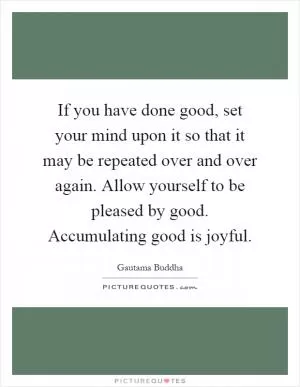 If you have done good, set your mind upon it so that it may be repeated over and over again. Allow yourself to be pleased by good. Accumulating good is joyful Picture Quote #1