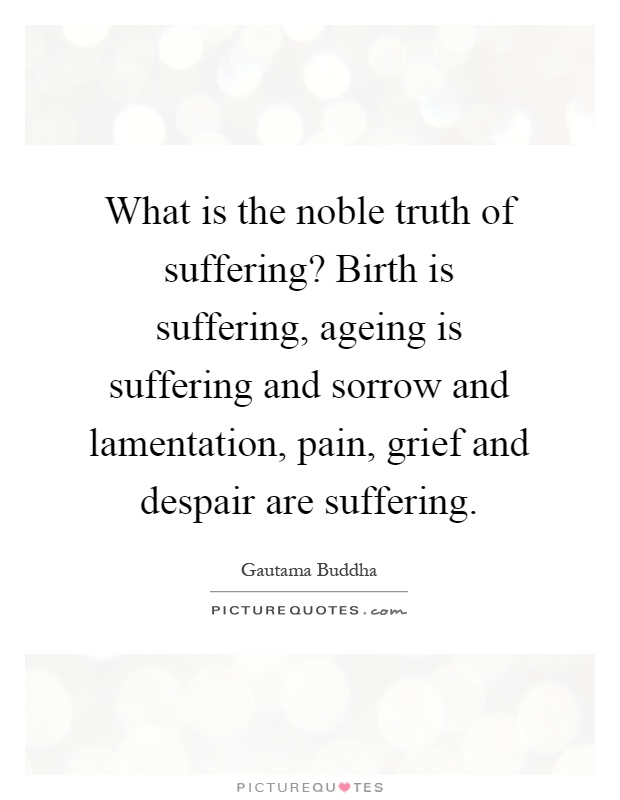 What is the noble truth of suffering? Birth is suffering, ageing is suffering and sorrow and lamentation, pain, grief and despair are suffering Picture Quote #1
