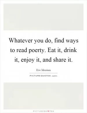 Whatever you do, find ways to read poerty. Eat it, drink it, enjoy it, and share it Picture Quote #1