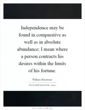 Independence may be found in comparative as well as in absolute abundance; I mean where a person contracts his desires within the limits of his fortune Picture Quote #1