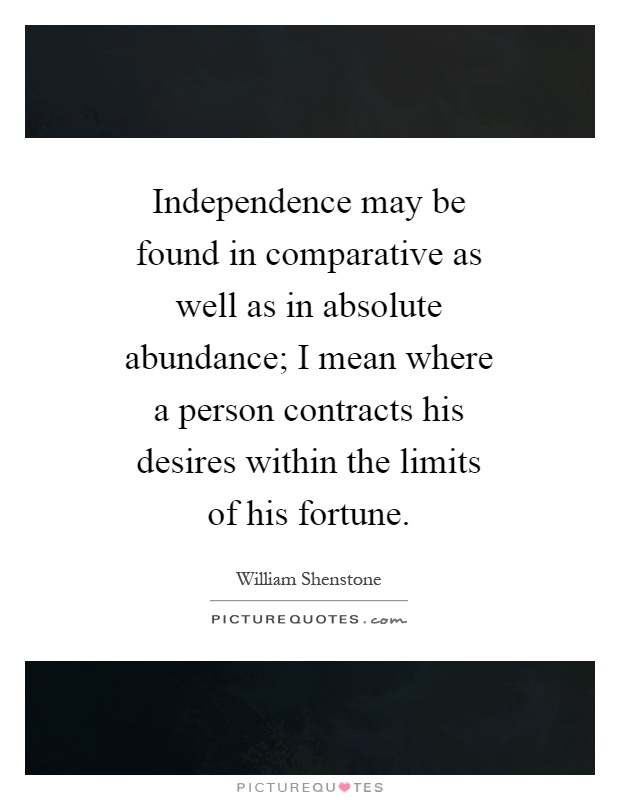 Independence may be found in comparative as well as in absolute abundance; I mean where a person contracts his desires within the limits of his fortune Picture Quote #1