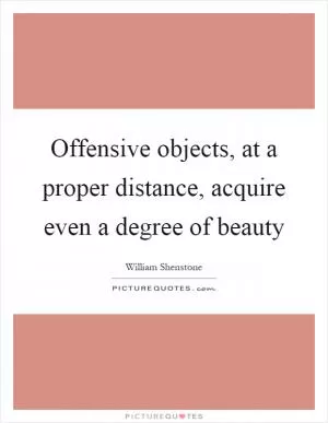 Offensive objects, at a proper distance, acquire even a degree of beauty Picture Quote #1