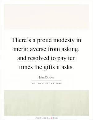 There’s a proud modesty in merit; averse from asking, and resolved to pay ten times the gifts it asks Picture Quote #1