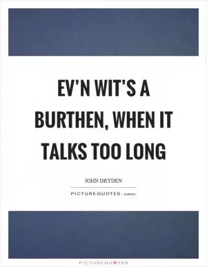 Ev’n wit’s a burthen, when it talks too long Picture Quote #1