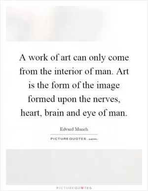 A work of art can only come from the interior of man. Art is the form of the image formed upon the nerves, heart, brain and eye of man Picture Quote #1