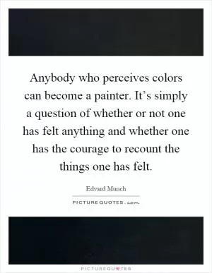 Anybody who perceives colors can become a painter. It’s simply a question of whether or not one has felt anything and whether one has the courage to recount the things one has felt Picture Quote #1
