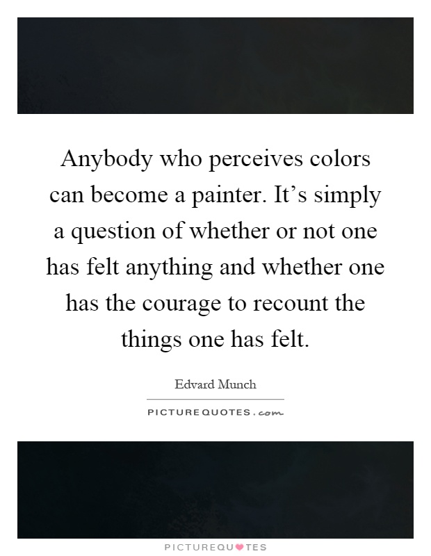 Anybody who perceives colors can become a painter. It's simply a question of whether or not one has felt anything and whether one has the courage to recount the things one has felt Picture Quote #1