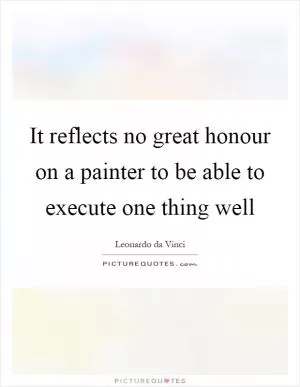 It reflects no great honour on a painter to be able to execute one thing well Picture Quote #1