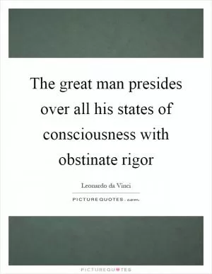 The great man presides over all his states of consciousness with obstinate rigor Picture Quote #1