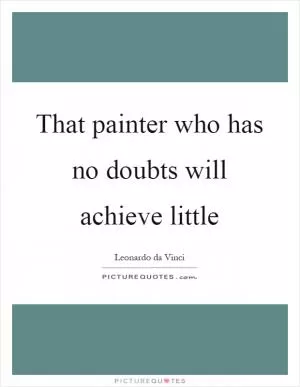 That painter who has no doubts will achieve little Picture Quote #1