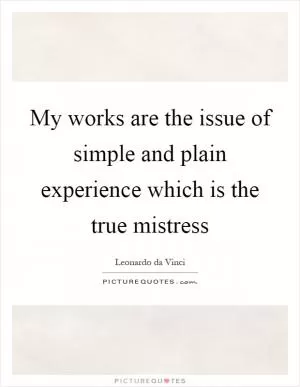 My works are the issue of simple and plain experience which is the true mistress Picture Quote #1