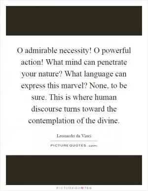 O admirable necessity! O powerful action! What mind can penetrate your nature? What language can express this marvel? None, to be sure. This is where human discourse turns toward the contemplation of the divine Picture Quote #1