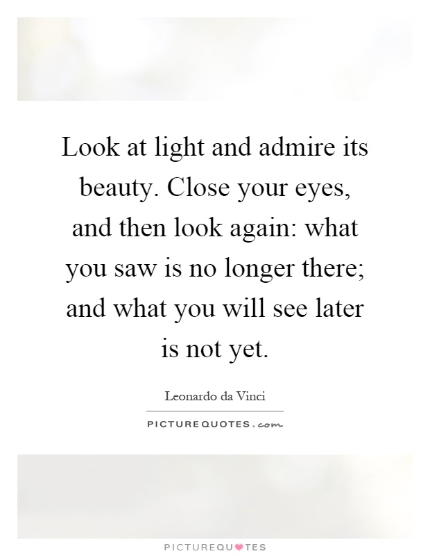 Look at light and admire its beauty. Close your eyes, and then look again: what you saw is no longer there; and what you will see later is not yet Picture Quote #1