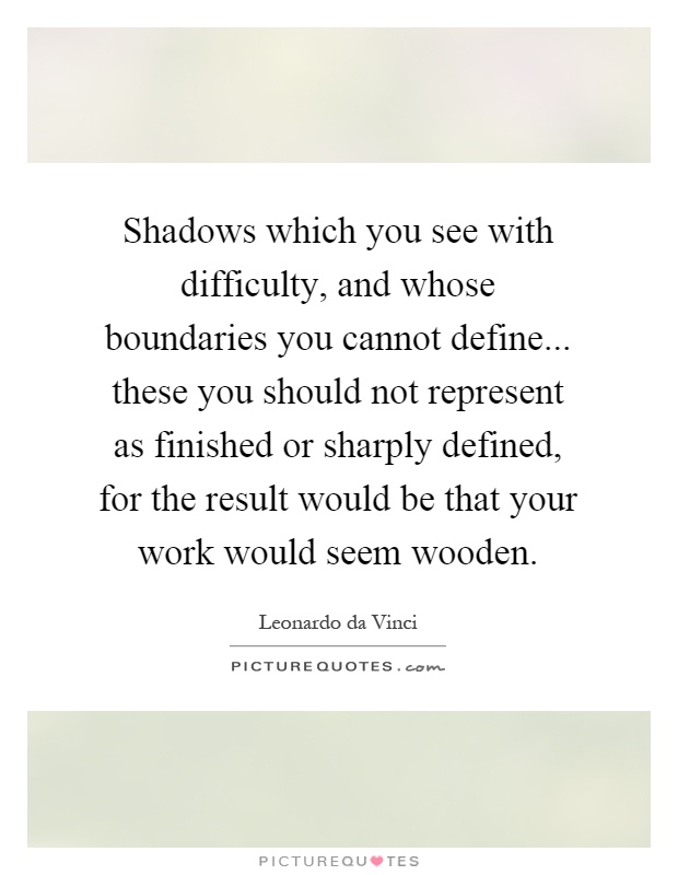 Shadows which you see with difficulty, and whose boundaries you cannot define... these you should not represent as finished or sharply defined, for the result would be that your work would seem wooden Picture Quote #1