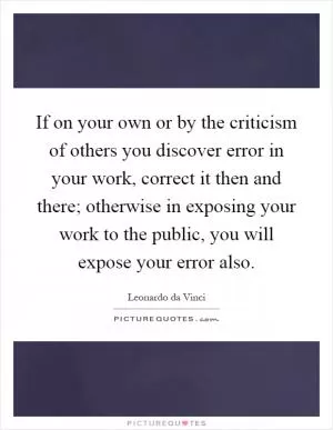If on your own or by the criticism of others you discover error in your work, correct it then and there; otherwise in exposing your work to the public, you will expose your error also Picture Quote #1