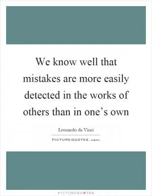 We know well that mistakes are more easily detected in the works of others than in one’s own Picture Quote #1