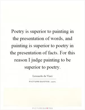 Poetry is superior to painting in the presentation of words, and painting is superior to poetry in the presentation of facts. For this reason I judge painting to be superior to poetry Picture Quote #1