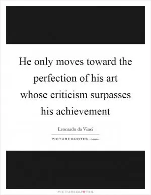 He only moves toward the perfection of his art whose criticism surpasses his achievement Picture Quote #1