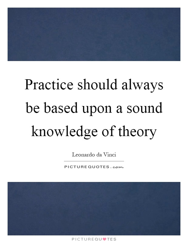 Practice should always be based upon a sound knowledge of theory Picture Quote #1
