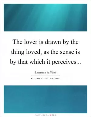 The lover is drawn by the thing loved, as the sense is by that which it perceives Picture Quote #1