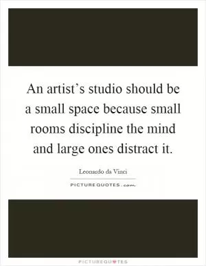 An artist’s studio should be a small space because small rooms discipline the mind and large ones distract it Picture Quote #1