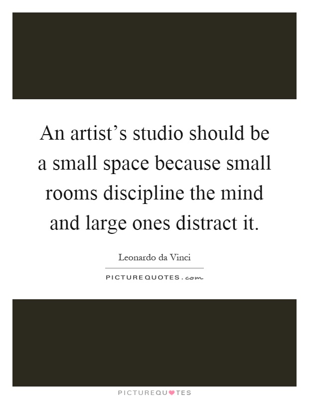An artist's studio should be a small space because small rooms discipline the mind and large ones distract it Picture Quote #1