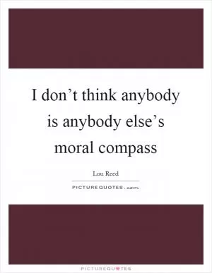 I don’t think anybody is anybody else’s moral compass Picture Quote #1