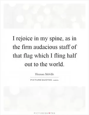 I rejoice in my spine, as in the firm audacious staff of that flag which I fling half out to the world Picture Quote #1