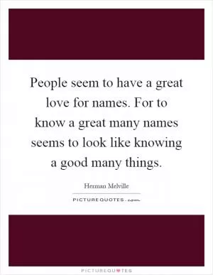 People seem to have a great love for names. For to know a great many names seems to look like knowing a good many things Picture Quote #1