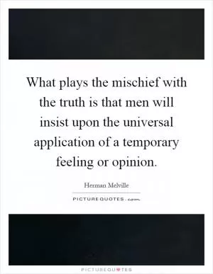 What plays the mischief with the truth is that men will insist upon the universal application of a temporary feeling or opinion Picture Quote #1